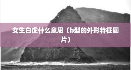 女生白虎什么意思（b型的外形特征图片）
