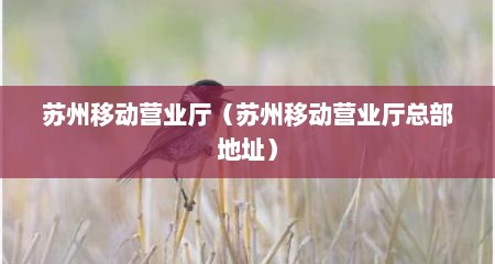 苏州移动营业厅（苏州移动营业厅总部地址）