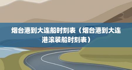烟台港到大连船时刻表（烟台港到大连港滚装船时刻表）