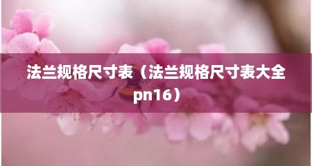 法兰规格尺寸表（法兰规格尺寸表大全pn16）