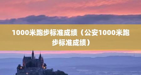 1000米跑步标准成绩（公安1000米跑步标准成绩）