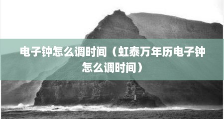 电子钟怎么调时间（虹泰万年历电子钟怎么调时间）