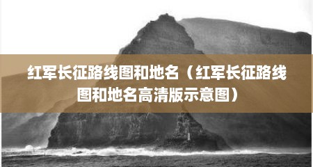 红军长征路线图和地名（红军长征路线图和地名高清版示意图）