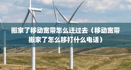 搬家了移动宽带怎么迁过去（移动宽带搬家了怎么移打什么电话）