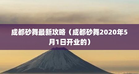 成都砂舞最新攻略（成都砂舞2020年5月1日开业的）