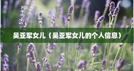 吴亚军女儿（吴亚军女儿的个人信息）