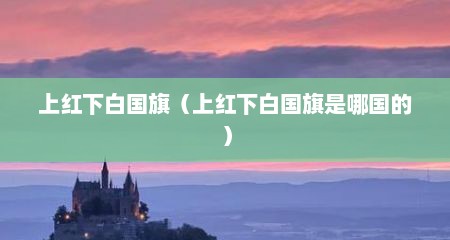 上红下白国旗（上红下白国旗是哪国的）