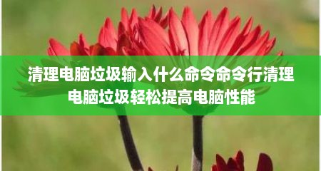 清理电脑垃圾输入什么命令命令行清理电脑垃圾轻松提高电脑性能