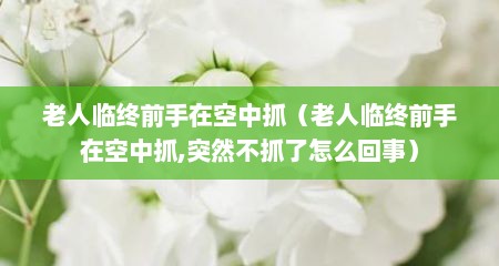 老人临终前手在空中抓（老人临终前手在空中抓,突然不抓了怎么回事）
