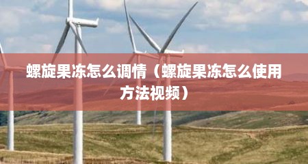 螺旋果冻怎么调情（螺旋果冻怎么使用方法视频）