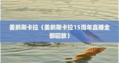 姜鹏斯卡拉（姜鹏斯卡拉15周年直播全部回放）