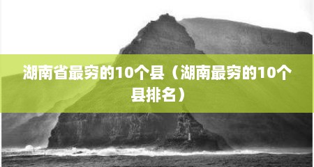 湖南省最穷的10个县（湖南最穷的10个县排名）