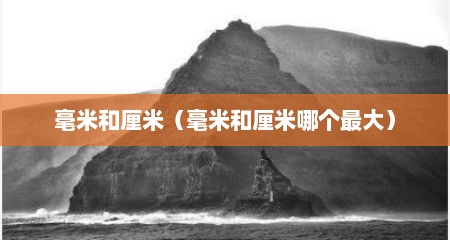 毫米和厘米（毫米和厘米哪个最大）