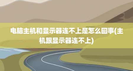 电脑主机和显示器连不上是怎么回事(主机跟显示器连不上)
