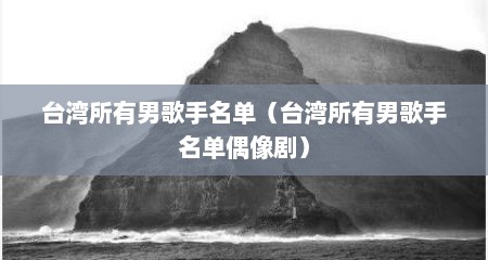 台湾所有男歌手名单（台湾所有男歌手名单偶像剧）
