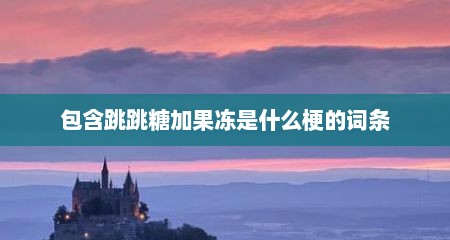 包含跳跳糖加果冻是什么梗的词条