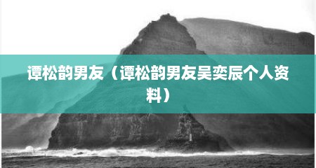 谭松韵男友（谭松韵男友吴奕辰个人资料）
