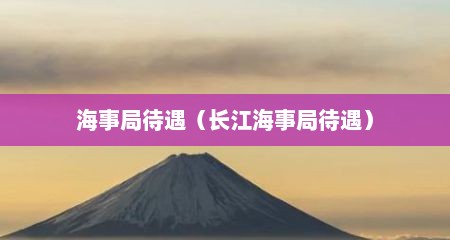 海事局待遇（长江海事局待遇）
