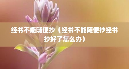 经书不能随便抄（经书不能随便抄经书抄好了怎么办）