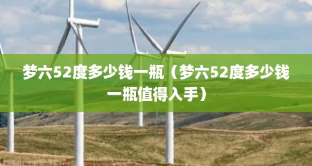 梦六52度多少钱一瓶（梦六52度多少钱一瓶值得入手）