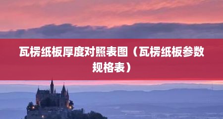 瓦楞纸板厚度对照表图（瓦楞纸板参数规格表）
