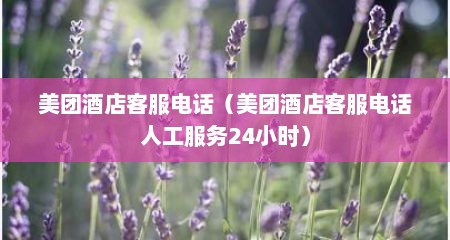 美团酒店客服电话（美团酒店客服电话人工服务24小时）