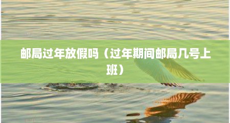 邮局过年放假吗（过年期间邮局几号上班）