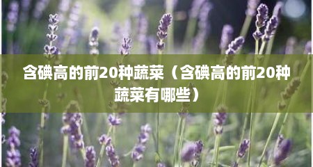含碘高的前20种蔬菜（含碘高的前20种蔬菜有哪些）