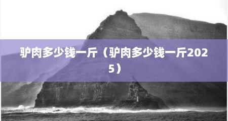 驴肉多少钱一斤（驴肉多少钱一斤2025）