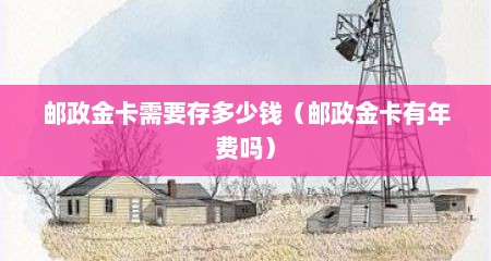 邮政金卡需要存多少钱（邮政金卡有年费吗）