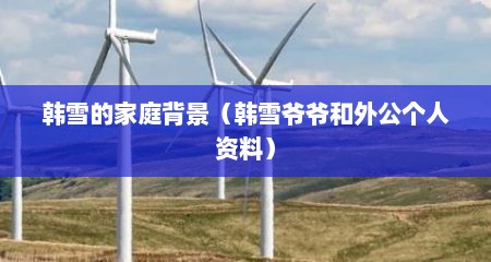 韩雪的家庭背景（韩雪爷爷和外公个人资料）