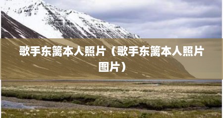 歌手东篱本人照片（歌手东篱本人照片图片）