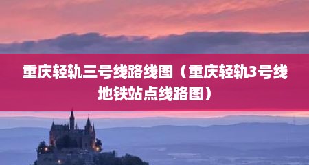 重庆轻轨三号线路线图（重庆轻轨3号线地铁站点线路图）