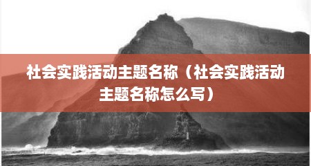 社会实践活动主题名称（社会实践活动主题名称怎么写）