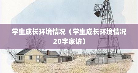 学生成长环境情况（学生成长环境情况20字家访）