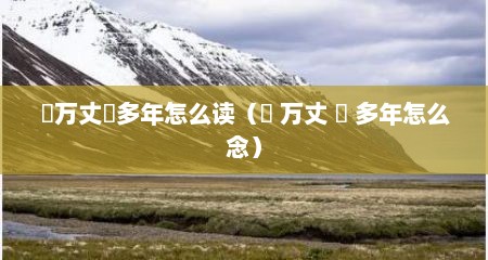 靝万丈埊多年怎么读（靝 万丈 埊 多年怎么念）