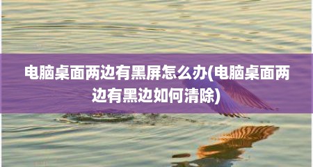 电脑桌面两边有黑屏怎么办(电脑桌面两边有黑边如何清除)