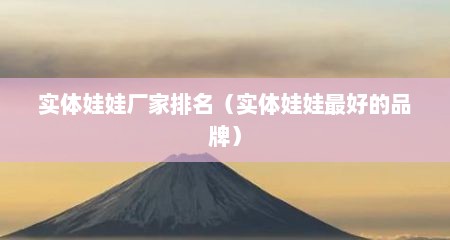 实体娃娃厂家排名（实体娃娃最好的品牌）