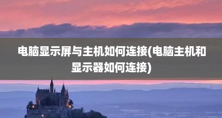 电脑显示屏与主机如何连接(电脑主机和显示器如何连接)