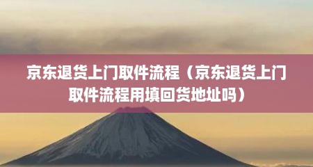 京东退货上门取件流程（京东退货上门取件流程用填回货地址吗）