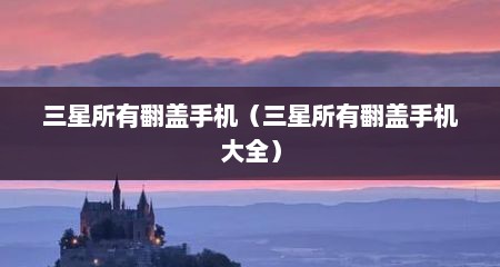 三星所有翻盖手机（三星所有翻盖手机大全）