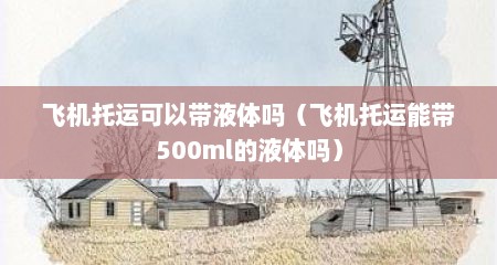 飞机托运可以带液体吗（飞机托运能带500ml的液体吗）