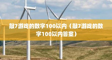 敲7游戏的数字100以内（敲7游戏的数字100以内答案）