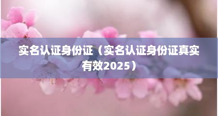 实名认证身份证（实名认证身份证真实有效2025）