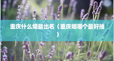 重庆什么烟最出名（重庆烟哪个最好抽）