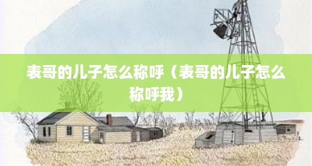 表哥的儿子怎么称呼（表哥的儿子怎么称呼我）