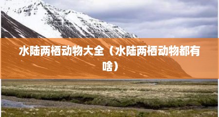 水陆两栖动物大全（水陆两栖动物都有啥）