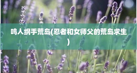 鸣人纲手荒岛(忍者和女师父的荒岛求生)