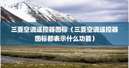 三菱空调遥控器图标（三菱空调遥控器图标都表示什么功能）