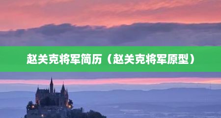 赵关克将军简历（赵关克将军原型）